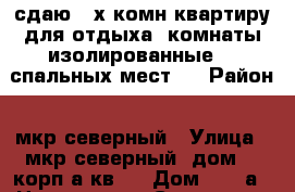 сдаю 2-х комн квартиру для отдыха, комнаты изолированные, 5 спальных мест,  › Район ­ мкр северный › Улица ­ мкр северный, дом 12 корп а кв 1 › Дом ­ 12-а › Цена ­ 2 000 › Стоимость за ночь ­ 2 000 - Краснодарский край, Геленджик г. Недвижимость » Квартиры аренда посуточно   